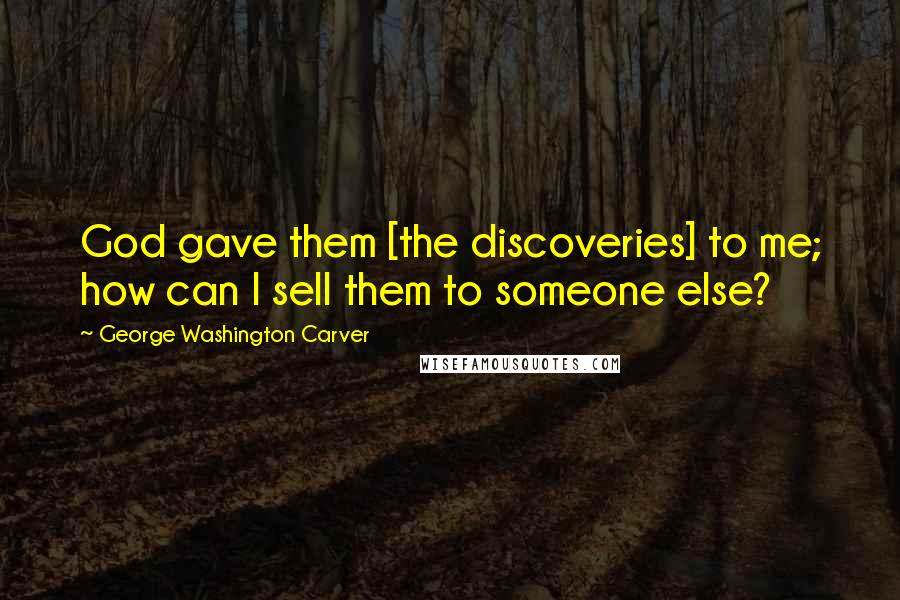 George Washington Carver Quotes: God gave them [the discoveries] to me; how can I sell them to someone else?