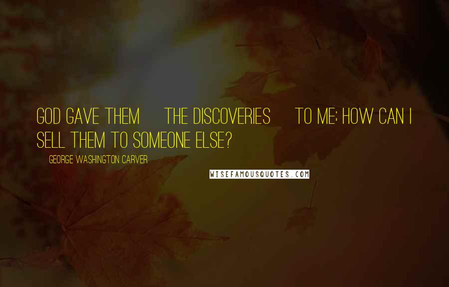 George Washington Carver Quotes: God gave them [the discoveries] to me; how can I sell them to someone else?