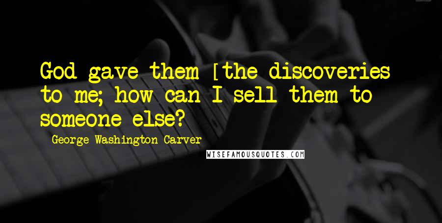 George Washington Carver Quotes: God gave them [the discoveries] to me; how can I sell them to someone else?