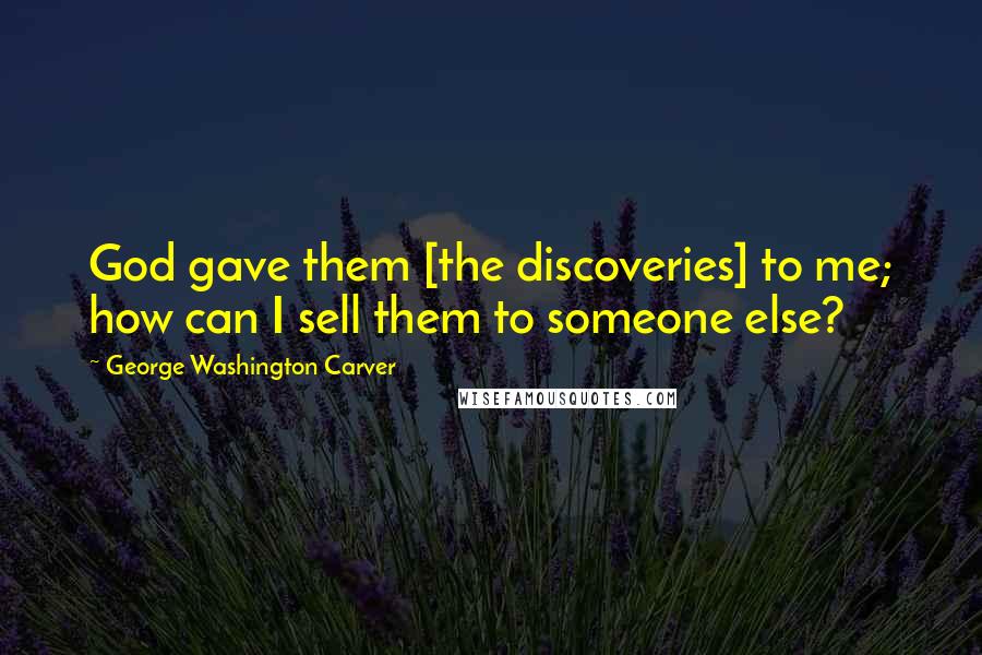 George Washington Carver Quotes: God gave them [the discoveries] to me; how can I sell them to someone else?