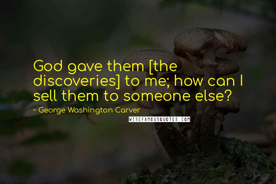 George Washington Carver Quotes: God gave them [the discoveries] to me; how can I sell them to someone else?