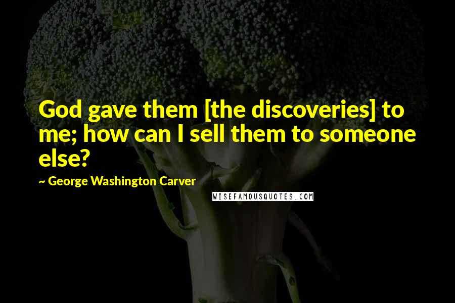 George Washington Carver Quotes: God gave them [the discoveries] to me; how can I sell them to someone else?