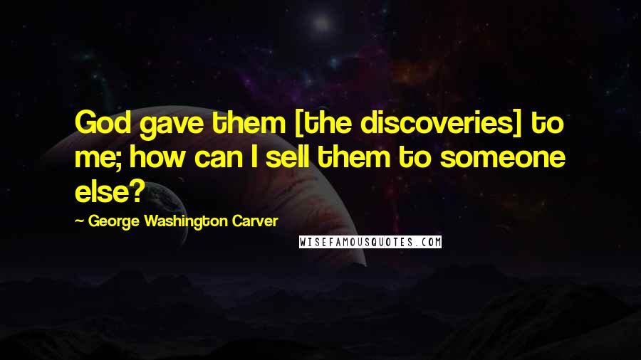 George Washington Carver Quotes: God gave them [the discoveries] to me; how can I sell them to someone else?