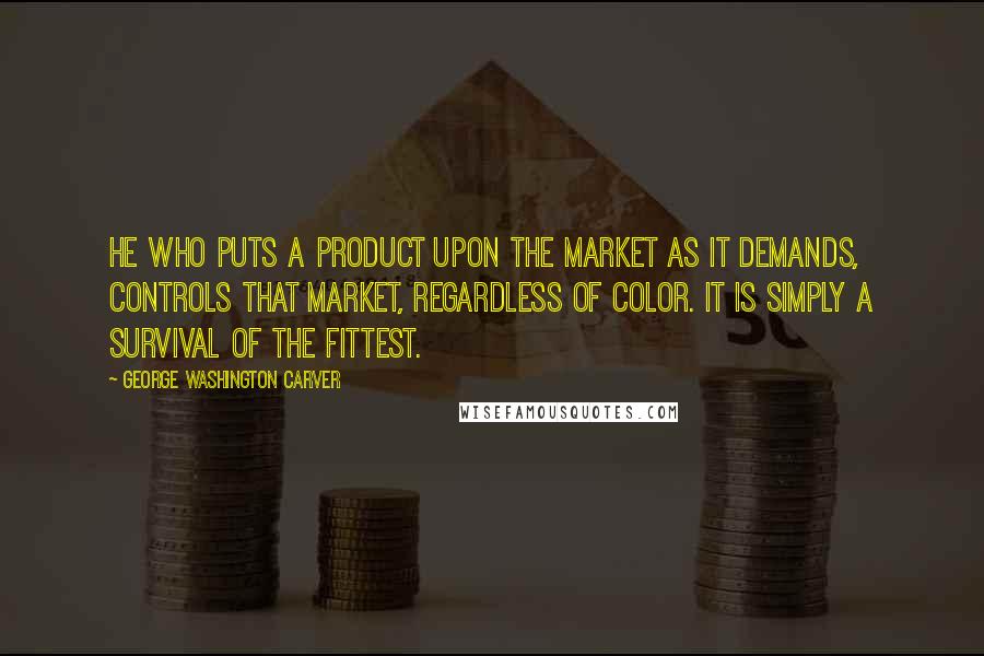 George Washington Carver Quotes: He who puts a product upon the market as it demands, controls that market, regardless of color. It is simply a survival of the fittest.