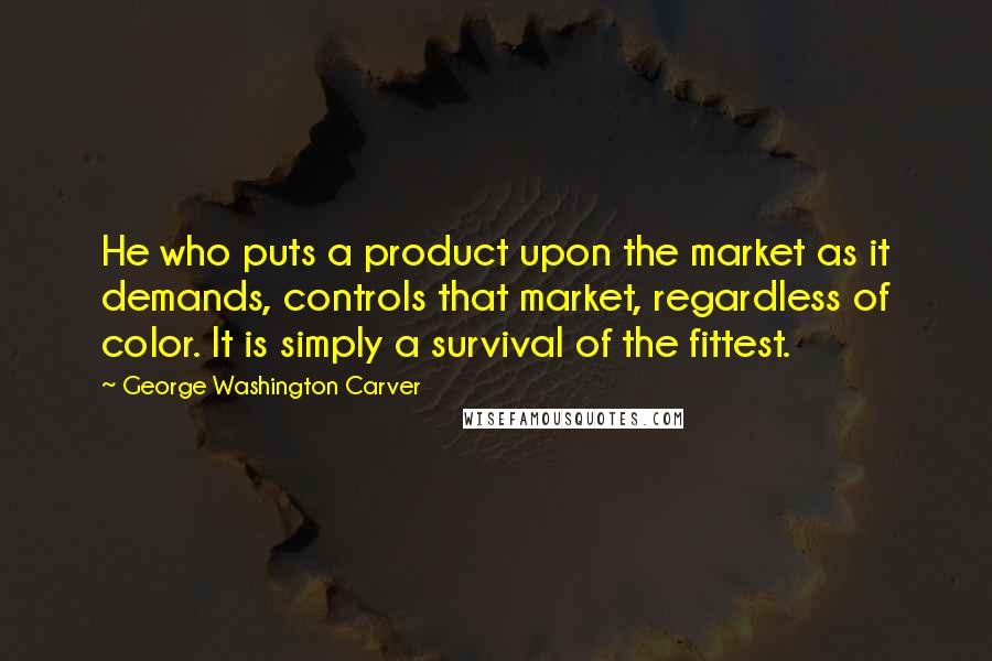 George Washington Carver Quotes: He who puts a product upon the market as it demands, controls that market, regardless of color. It is simply a survival of the fittest.