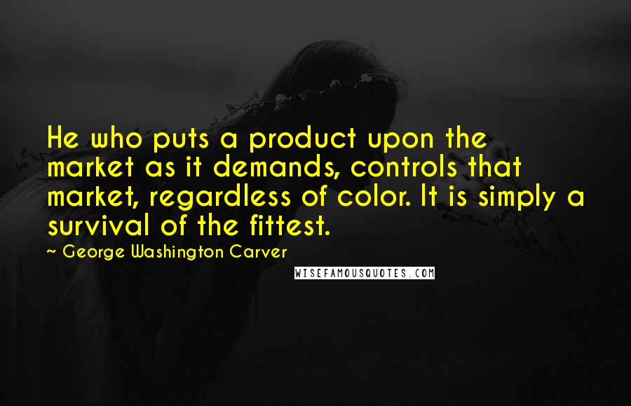 George Washington Carver Quotes: He who puts a product upon the market as it demands, controls that market, regardless of color. It is simply a survival of the fittest.