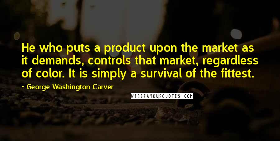 George Washington Carver Quotes: He who puts a product upon the market as it demands, controls that market, regardless of color. It is simply a survival of the fittest.