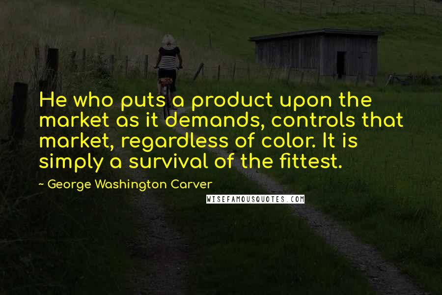 George Washington Carver Quotes: He who puts a product upon the market as it demands, controls that market, regardless of color. It is simply a survival of the fittest.