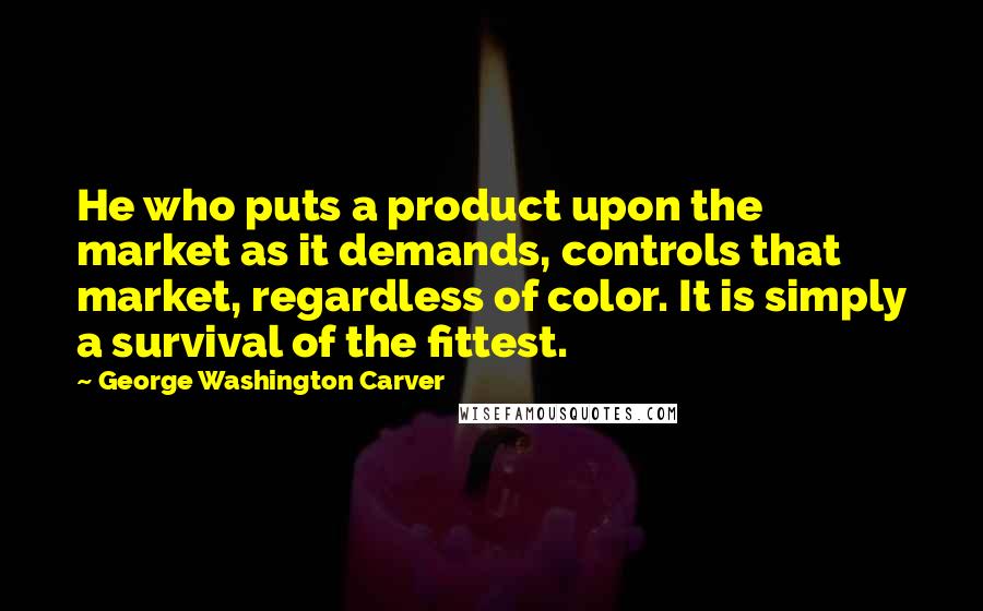 George Washington Carver Quotes: He who puts a product upon the market as it demands, controls that market, regardless of color. It is simply a survival of the fittest.