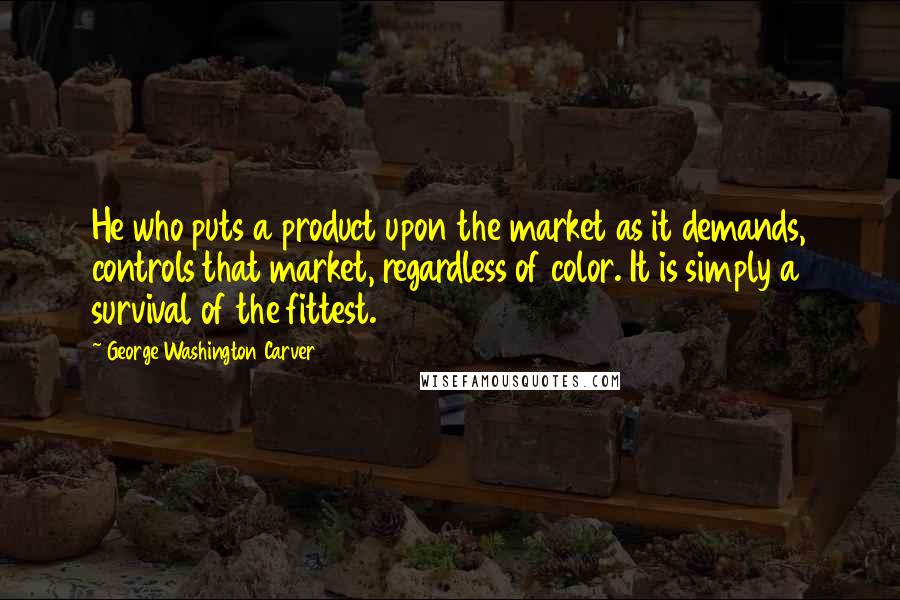 George Washington Carver Quotes: He who puts a product upon the market as it demands, controls that market, regardless of color. It is simply a survival of the fittest.