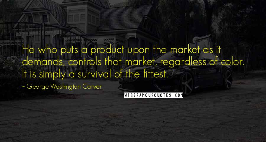 George Washington Carver Quotes: He who puts a product upon the market as it demands, controls that market, regardless of color. It is simply a survival of the fittest.