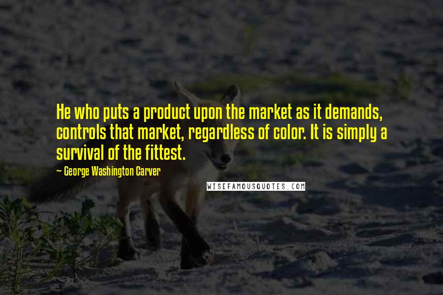 George Washington Carver Quotes: He who puts a product upon the market as it demands, controls that market, regardless of color. It is simply a survival of the fittest.