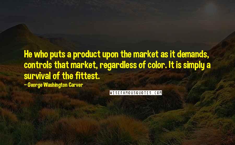 George Washington Carver Quotes: He who puts a product upon the market as it demands, controls that market, regardless of color. It is simply a survival of the fittest.