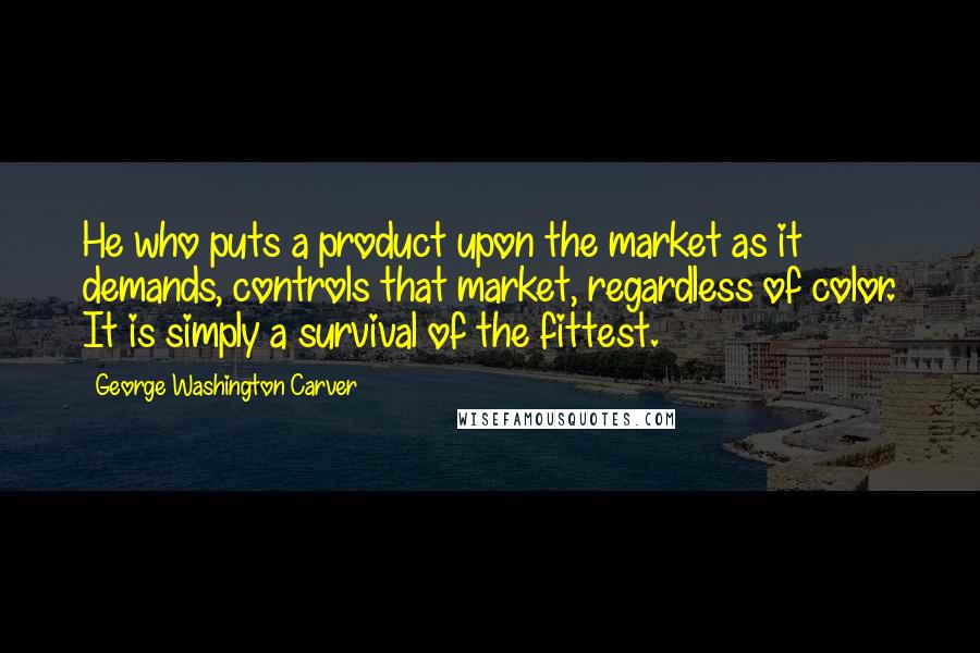 George Washington Carver Quotes: He who puts a product upon the market as it demands, controls that market, regardless of color. It is simply a survival of the fittest.