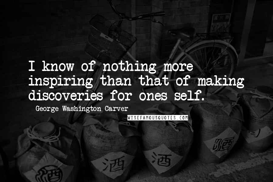George Washington Carver Quotes: I know of nothing more inspiring than that of making discoveries for ones self.