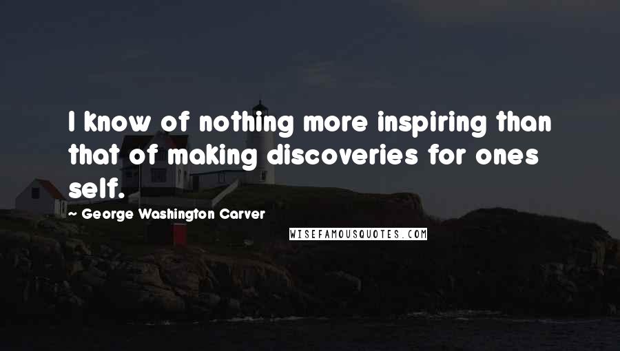 George Washington Carver Quotes: I know of nothing more inspiring than that of making discoveries for ones self.