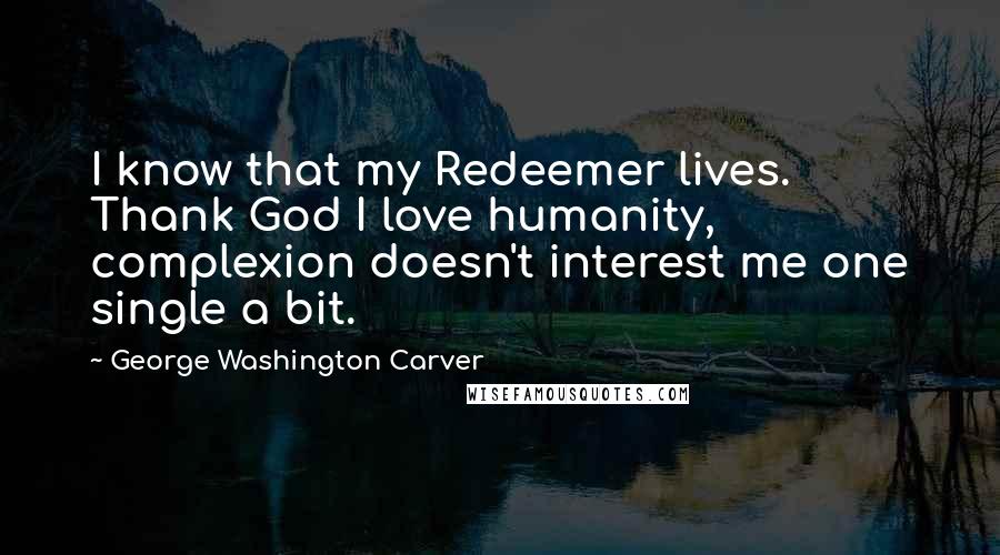 George Washington Carver Quotes: I know that my Redeemer lives. Thank God I love humanity, complexion doesn't interest me one single a bit.