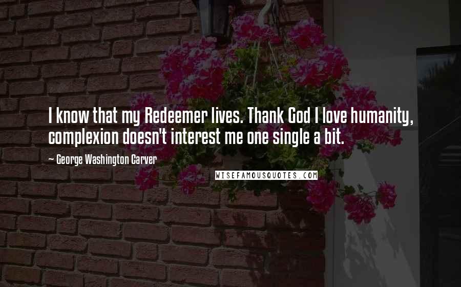 George Washington Carver Quotes: I know that my Redeemer lives. Thank God I love humanity, complexion doesn't interest me one single a bit.