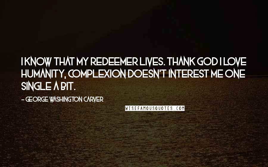 George Washington Carver Quotes: I know that my Redeemer lives. Thank God I love humanity, complexion doesn't interest me one single a bit.