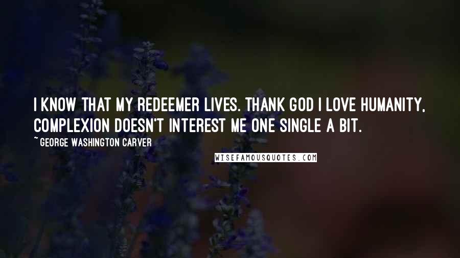 George Washington Carver Quotes: I know that my Redeemer lives. Thank God I love humanity, complexion doesn't interest me one single a bit.