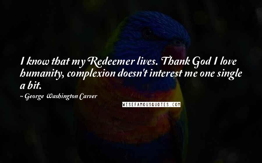 George Washington Carver Quotes: I know that my Redeemer lives. Thank God I love humanity, complexion doesn't interest me one single a bit.