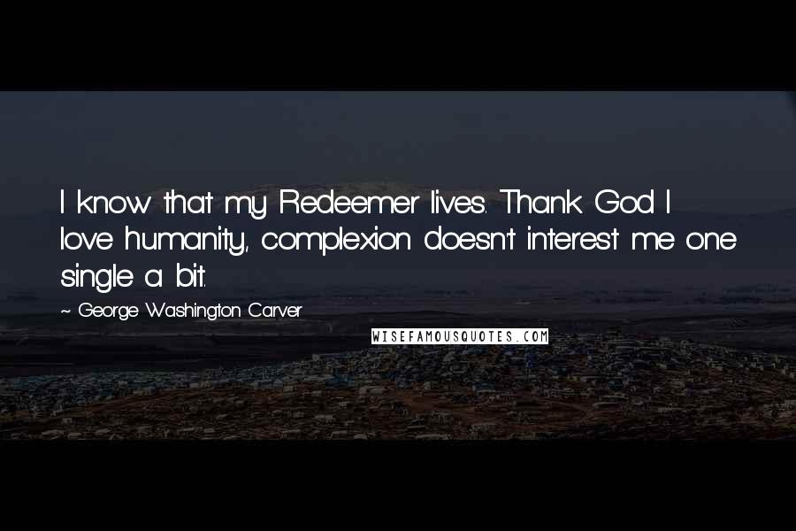 George Washington Carver Quotes: I know that my Redeemer lives. Thank God I love humanity, complexion doesn't interest me one single a bit.