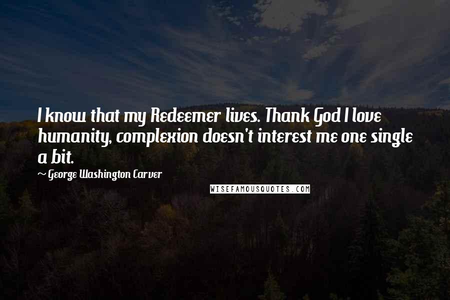 George Washington Carver Quotes: I know that my Redeemer lives. Thank God I love humanity, complexion doesn't interest me one single a bit.