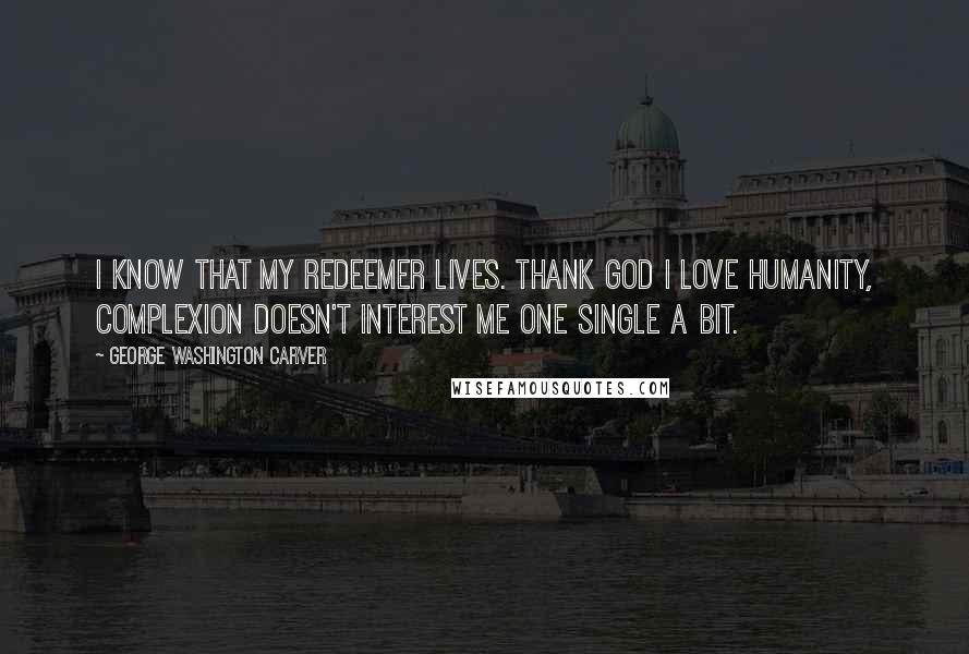 George Washington Carver Quotes: I know that my Redeemer lives. Thank God I love humanity, complexion doesn't interest me one single a bit.