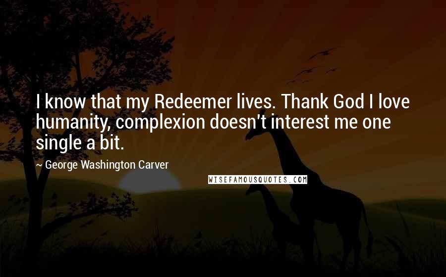 George Washington Carver Quotes: I know that my Redeemer lives. Thank God I love humanity, complexion doesn't interest me one single a bit.