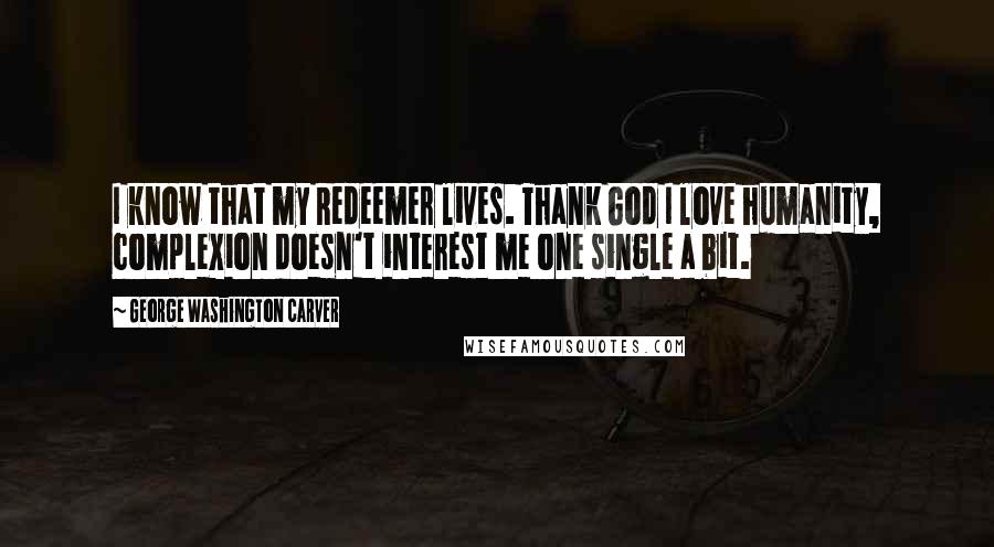 George Washington Carver Quotes: I know that my Redeemer lives. Thank God I love humanity, complexion doesn't interest me one single a bit.