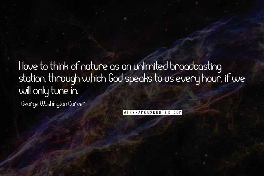 George Washington Carver Quotes: I love to think of nature as an unlimited broadcasting station, through which God speaks to us every hour, if we will only tune in.