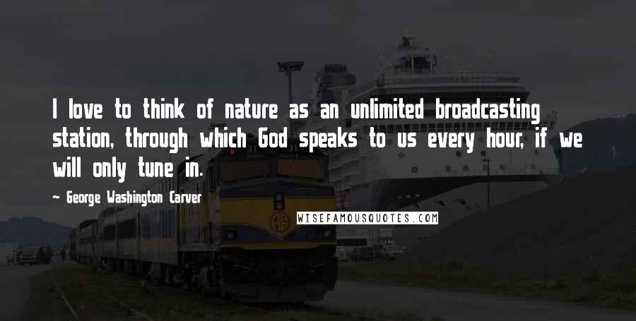 George Washington Carver Quotes: I love to think of nature as an unlimited broadcasting station, through which God speaks to us every hour, if we will only tune in.