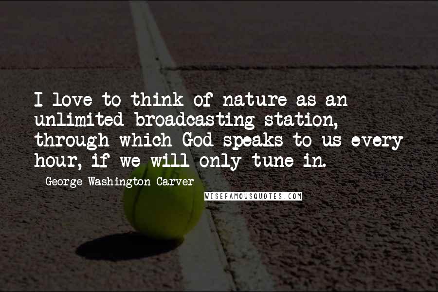 George Washington Carver Quotes: I love to think of nature as an unlimited broadcasting station, through which God speaks to us every hour, if we will only tune in.