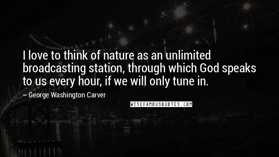 George Washington Carver Quotes: I love to think of nature as an unlimited broadcasting station, through which God speaks to us every hour, if we will only tune in.