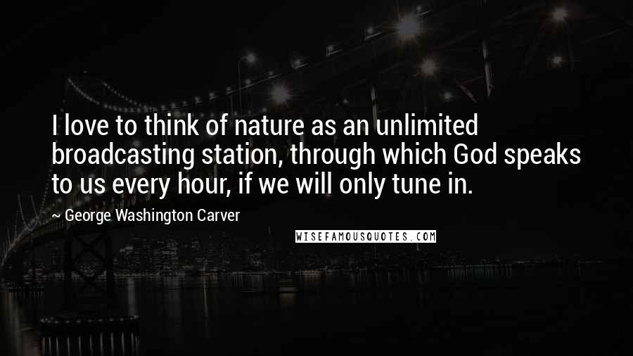 George Washington Carver Quotes: I love to think of nature as an unlimited broadcasting station, through which God speaks to us every hour, if we will only tune in.