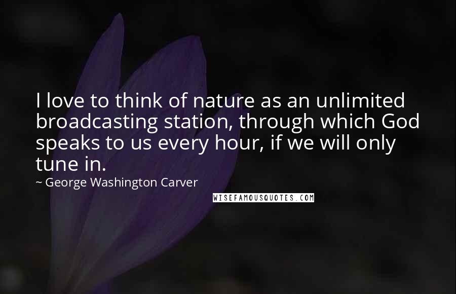 George Washington Carver Quotes: I love to think of nature as an unlimited broadcasting station, through which God speaks to us every hour, if we will only tune in.