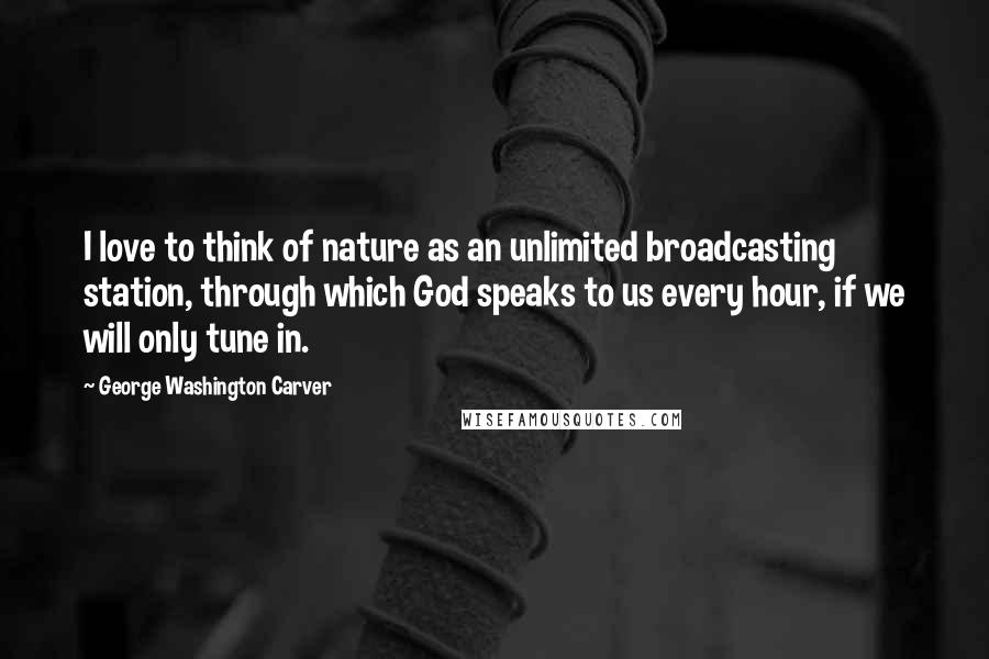 George Washington Carver Quotes: I love to think of nature as an unlimited broadcasting station, through which God speaks to us every hour, if we will only tune in.