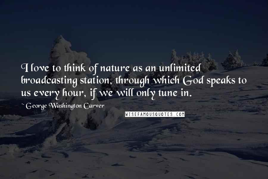 George Washington Carver Quotes: I love to think of nature as an unlimited broadcasting station, through which God speaks to us every hour, if we will only tune in.