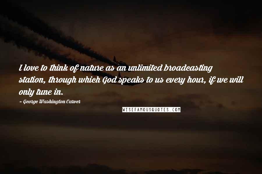 George Washington Carver Quotes: I love to think of nature as an unlimited broadcasting station, through which God speaks to us every hour, if we will only tune in.