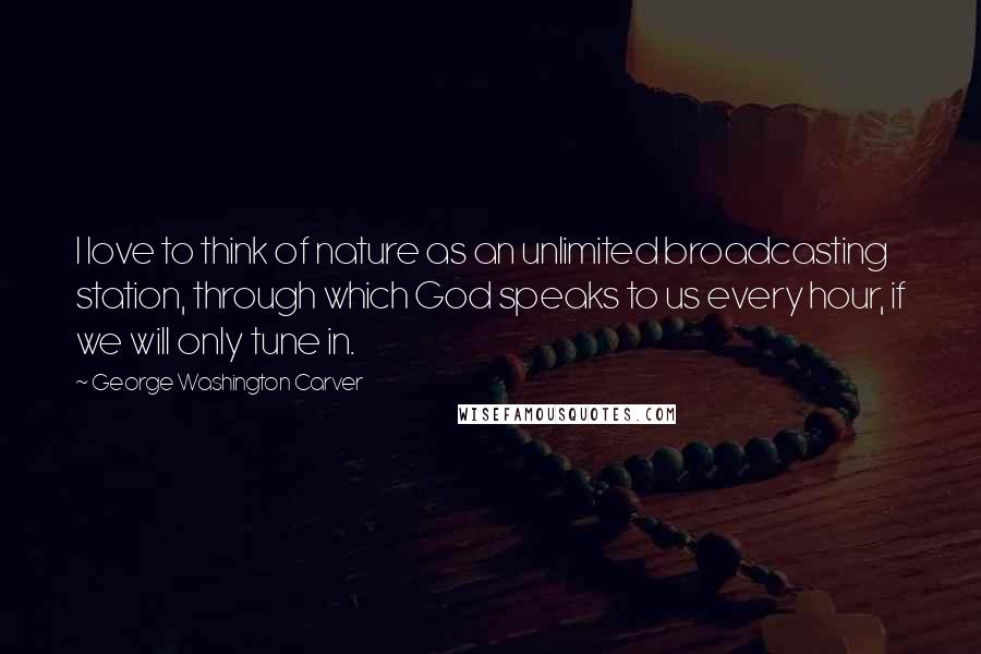 George Washington Carver Quotes: I love to think of nature as an unlimited broadcasting station, through which God speaks to us every hour, if we will only tune in.