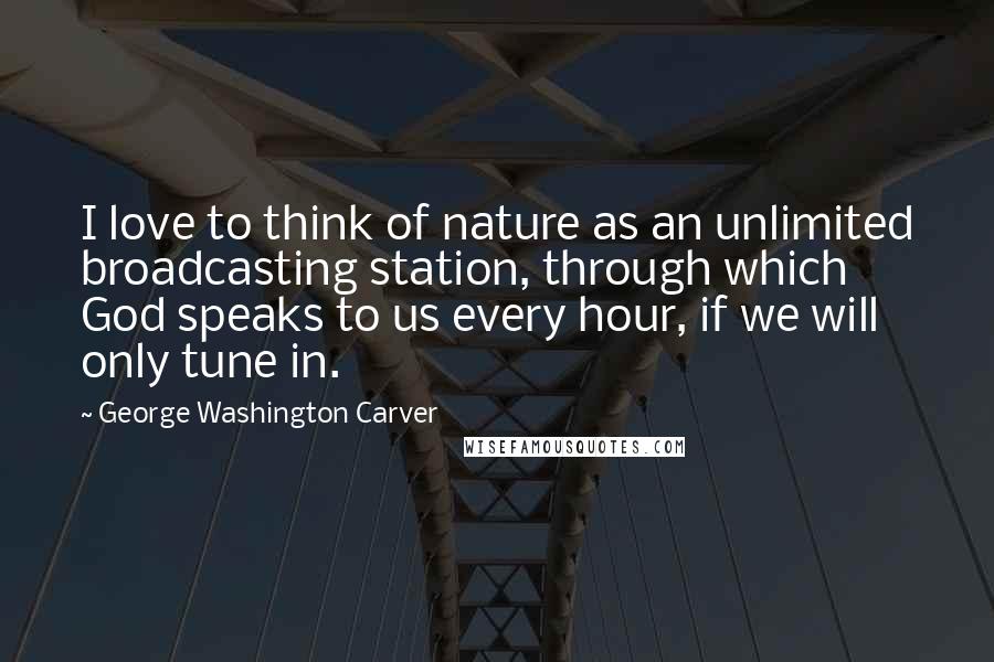 George Washington Carver Quotes: I love to think of nature as an unlimited broadcasting station, through which God speaks to us every hour, if we will only tune in.