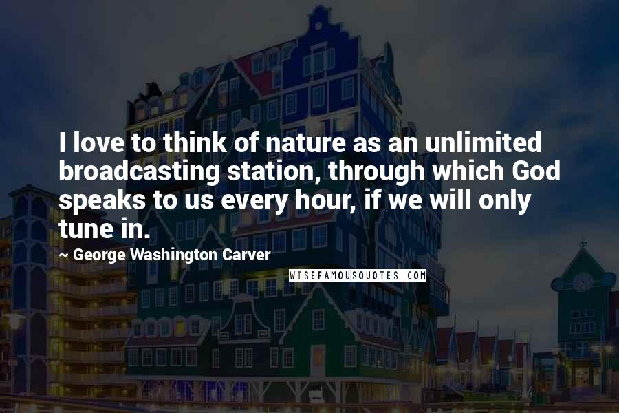 George Washington Carver Quotes: I love to think of nature as an unlimited broadcasting station, through which God speaks to us every hour, if we will only tune in.