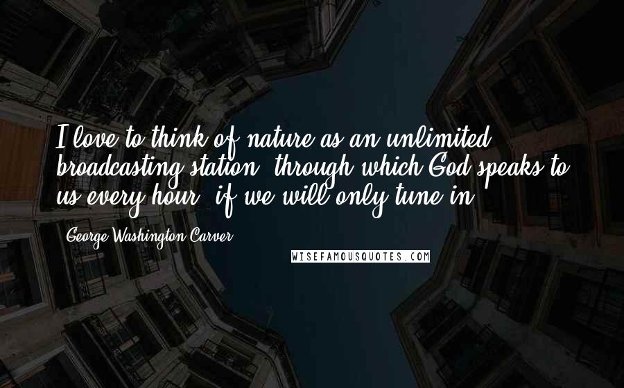 George Washington Carver Quotes: I love to think of nature as an unlimited broadcasting station, through which God speaks to us every hour, if we will only tune in.