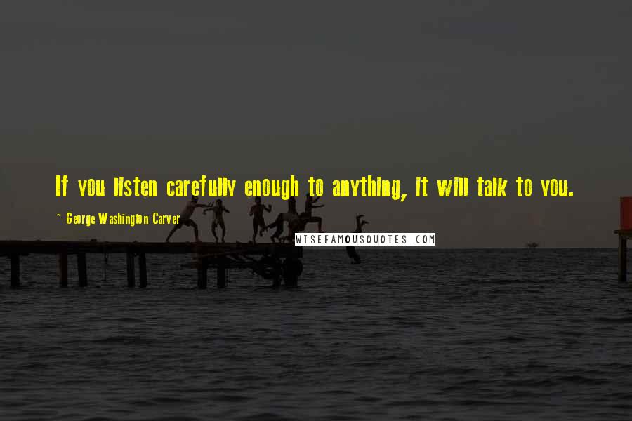 George Washington Carver Quotes: If you listen carefully enough to anything, it will talk to you.