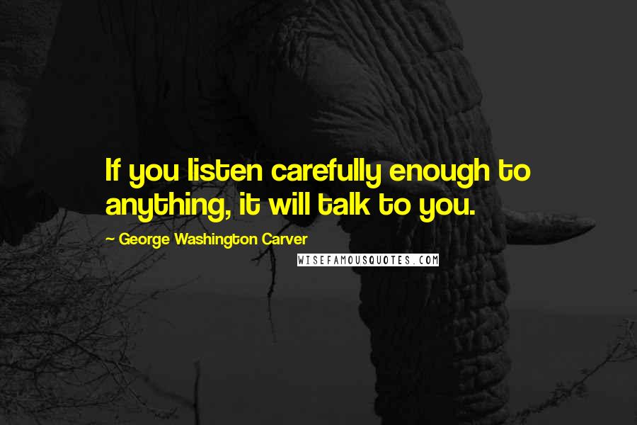 George Washington Carver Quotes: If you listen carefully enough to anything, it will talk to you.