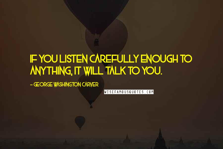 George Washington Carver Quotes: If you listen carefully enough to anything, it will talk to you.