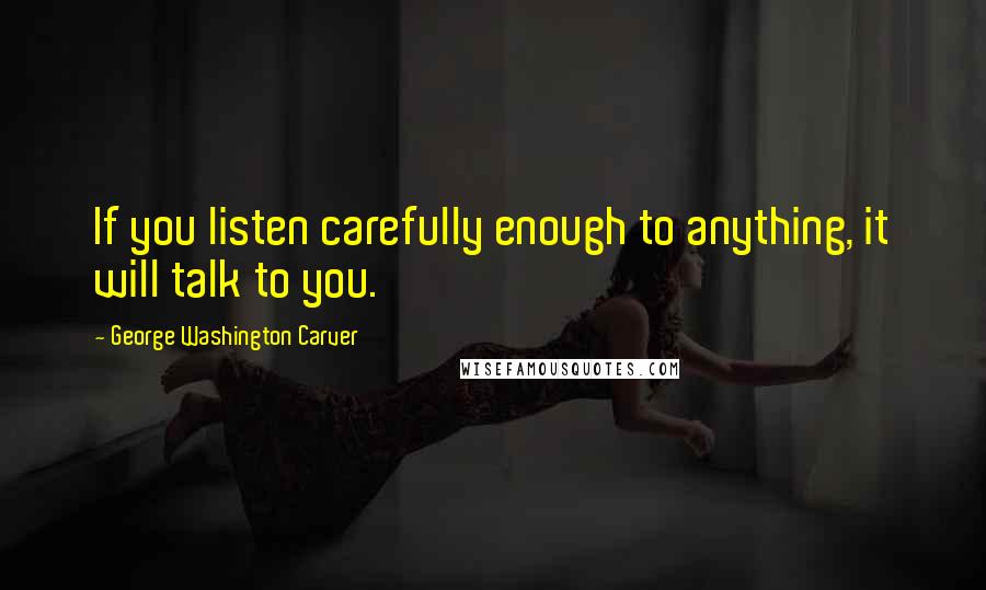 George Washington Carver Quotes: If you listen carefully enough to anything, it will talk to you.