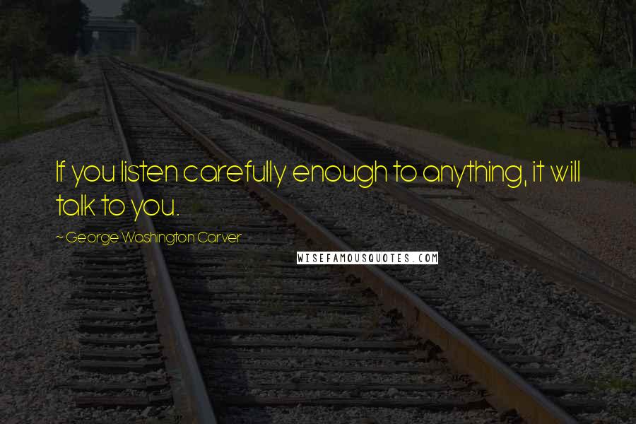 George Washington Carver Quotes: If you listen carefully enough to anything, it will talk to you.