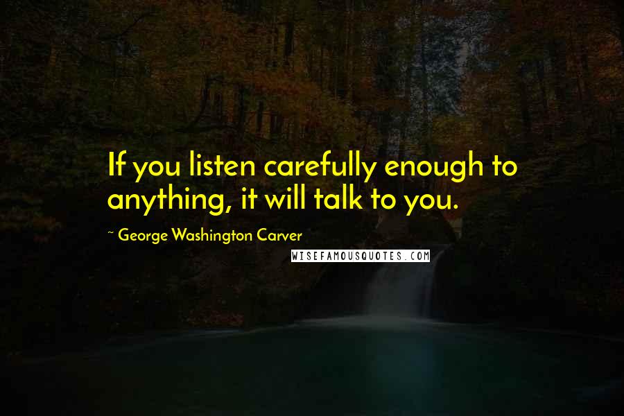 George Washington Carver Quotes: If you listen carefully enough to anything, it will talk to you.