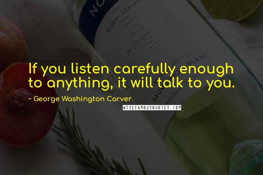 George Washington Carver Quotes: If you listen carefully enough to anything, it will talk to you.